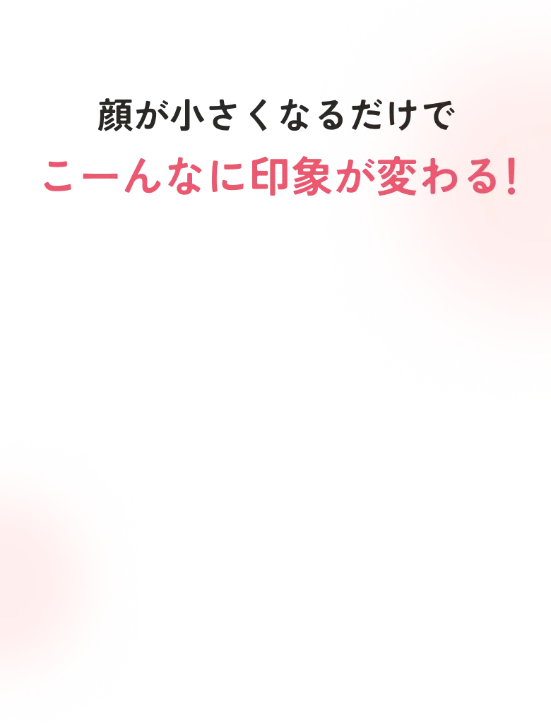 顔が小さくなるだけでこーんなに印象が変わる！